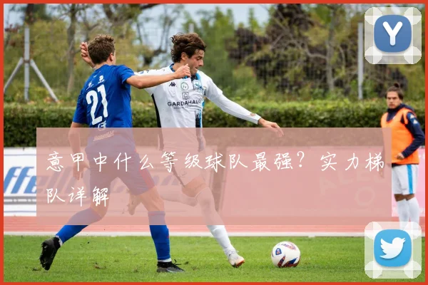 意甲中什么等级球队最强?实力梯队详解