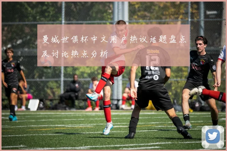 曼城世俱杯中文用户热议话题盘点及讨论热点分析