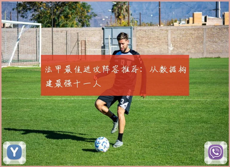 法甲最佳进攻阵容推荐：从数据构建最强十一人