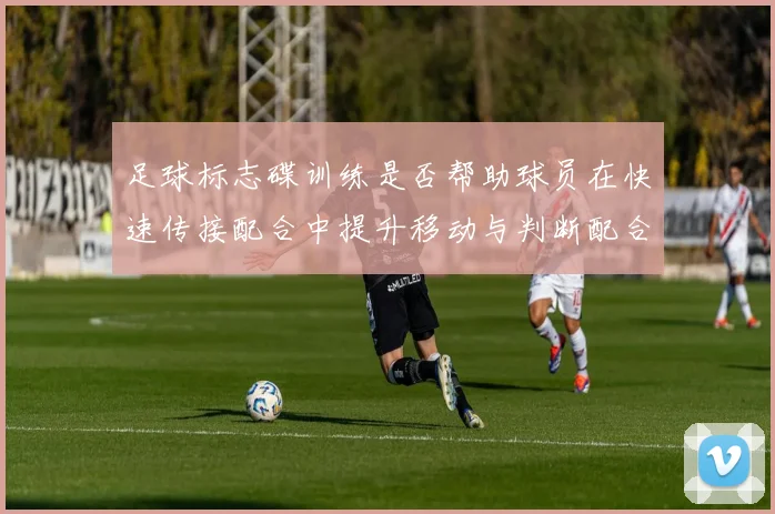 足球标志碟训练是否帮助球员在快速传接配合中提升移动与判断配合
