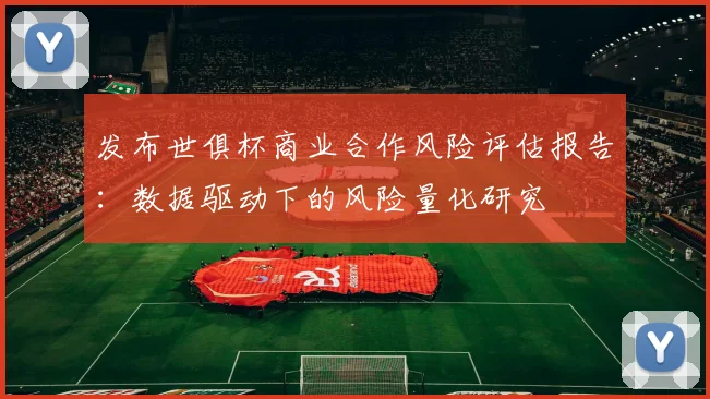 发布世俱杯商业合作风险评估报告:数据驱动下的风险量化研究