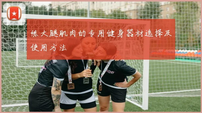 练大腿肌肉的专用健身器材选择及使用方法