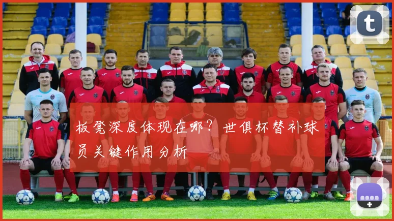 板凳深度体现在哪？世俱杯替补球员关键作用分析