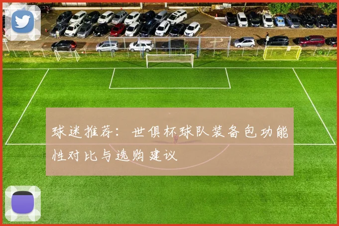 球迷推荐：世俱杯球队装备包功能性对比与选购建议