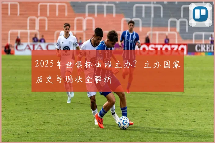 2025年世俱杯由谁主办？主办国家历史与现状全解析