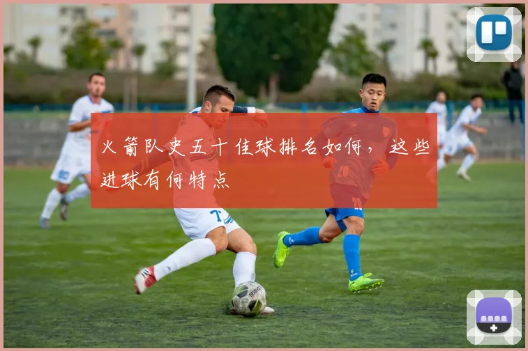 火箭队史五十佳球排名如何，这些进球有何特点