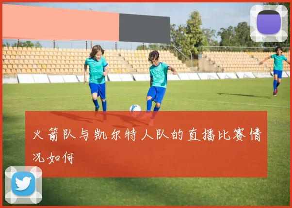 火箭队与凯尔特人队的直播比赛情况如何