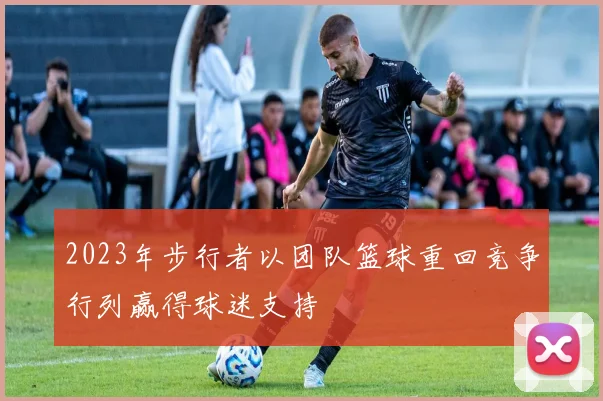 2023年步行者以团队篮球重回竞争行列赢得球迷支持