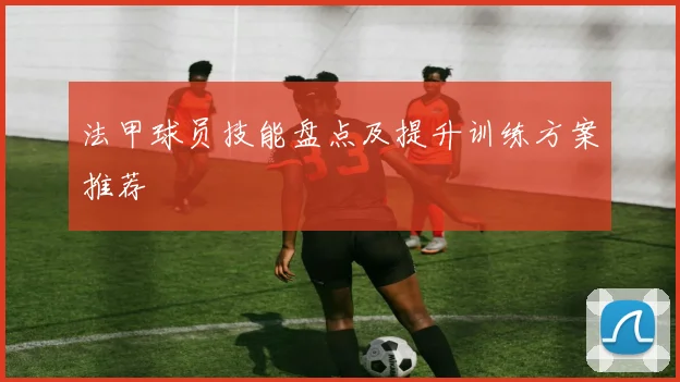 法甲球员技能盘点及提升训练方案推荐